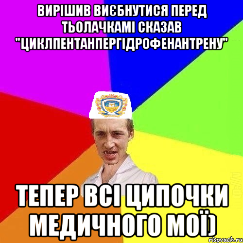 Вирішив виєбнутися перед тьолачкамі сказав "циклпентанпергідрофенантрену" Тепер всі ципочки медичного мої), Мем Чоткий Паца Горбачевського