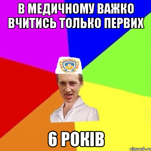 в медичному важко вчитись только первих 6 років