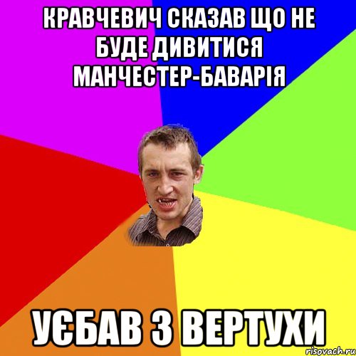 кравчевич сказав що не буде дивитися манчестер-баварія уєбав з вертухи, Мем Чоткий паца