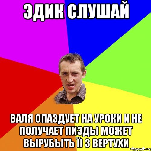 Эдик слушай Валя опаздует на уроки и не получает пизды может вырубыть їі з вертухи, Мем Чоткий паца