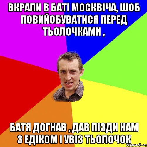 вкрали в баті москвіча, шоб повийобуватися перед тьолочками , батя догнав , дав пізди нам з Едіком і увіз тьолочок, Мем Чоткий паца