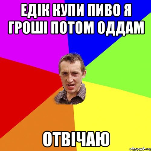 Едік купи пиво я гроші потом оддам отвічаю, Мем Чоткий паца