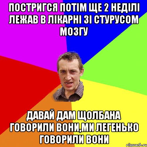 постригся потім ще 2 неділі лежав в лікарні зі стурусом мозгу давай дам щолбана говорили вони,ми легенько говорили вони, Мем Чоткий паца