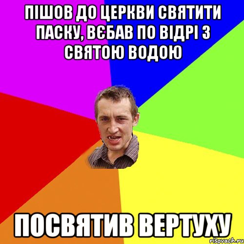 пішов до церкви святити паску, вєбав по відрі з святою водою посвятив вертуху, Мем Чоткий паца