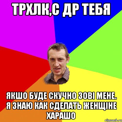 ТРХЛК,С ДР ТЕБЯ ЯКШО БУДЕ СКУЧНО ЗОВІ МЕНЕ. Я ЗНАЮ КАК СДЕЛАТЬ ЖЕНЩІНЕ ХАРАШО, Мем Чоткий паца