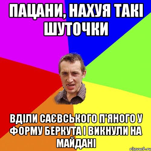 ПАЦАНИ, НАХУЯ ТАКІ ШУТОЧКИ ВДІЛИ САЄВСЬКОГО П'ЯНОГО У ФОРМУ БЕРКУТА І ВИКНУЛИ НА МАЙДАНІ, Мем Чоткий паца