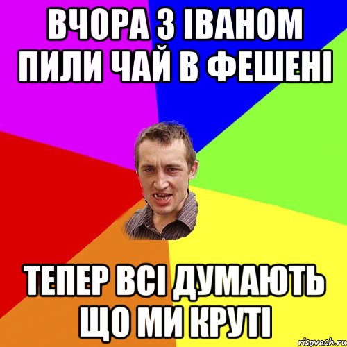 ВЧОРА З ІВАНОМ ПИЛИ ЧАЙ В ФЕШЕНІ ТЕПЕР ВСІ ДУМАЮТЬ ЩО МИ КРУТІ, Мем Чоткий паца