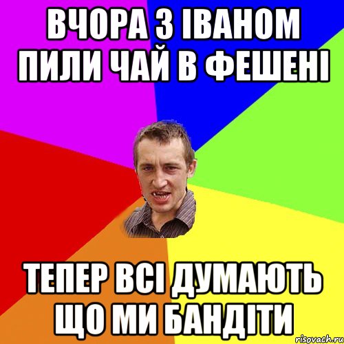 ВЧОРА З ІВАНОМ ПИЛИ ЧАЙ В ФЕШЕНІ ТЕПЕР ВСІ ДУМАЮТЬ ЩО МИ БАНДІТИ, Мем Чоткий паца