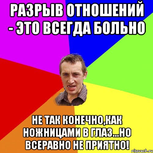 РАЗРЫВ ОТНОШЕНИЙ - ЭТО ВСЕГДА БОЛЬНО НЕ ТАК КОНЕЧНО,КАК НОЖНИЦАМИ В ГЛАЗ...НО ВСЕРАВНО НЕ ПРИЯТНО!, Мем Чоткий паца