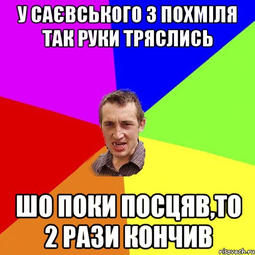 У САЄВСЬКОГО З ПОХМІЛЯ ТАК РУКИ ТРЯСЛИСЬ ШО ПОКИ ПОСЦЯВ,ТО 2 РАЗИ КОНЧИВ, Мем Чоткий паца