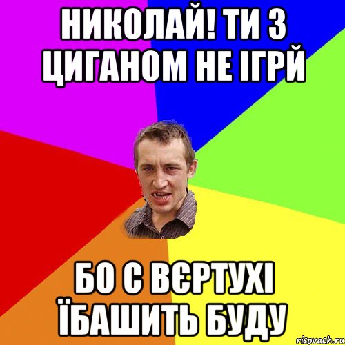 Николай! ти з Циганом не ігрй Бо с вєртухі їбашить буду, Мем Чоткий паца