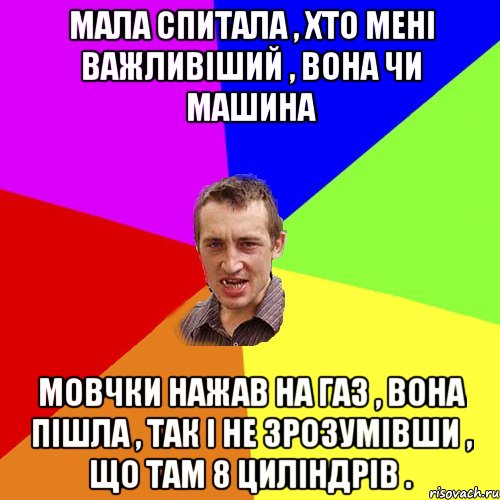 Мала спитала , хто мені важливіший , вона чи машина Мовчки нажав на газ , вона пішла , так і не зрозумівши , що там 8 циліндрів ., Мем Чоткий паца