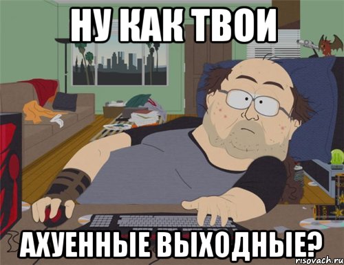 Ну как твои Ахуенные выходные?, Мем   Задрот south park