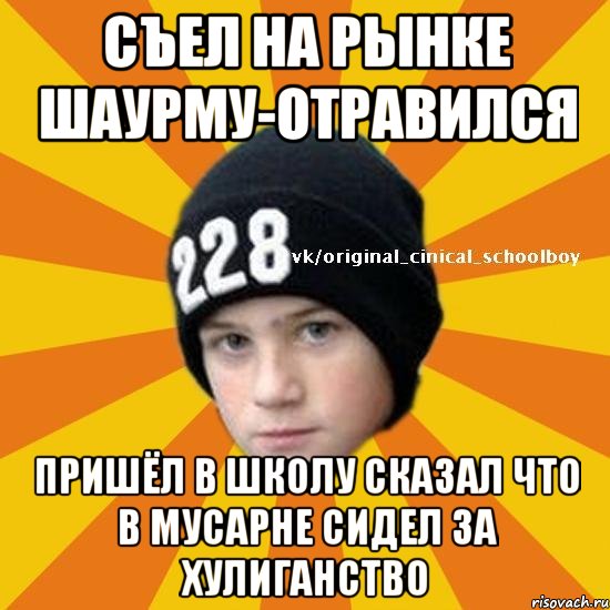 Съел на рынке шаурму-отравился пришёл в школу сказал что в мусарне сидел за хулиганство