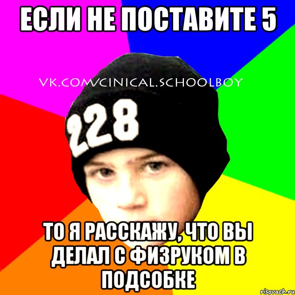 Если не поставите 5 то я расскажу, что вы делал с физруком в подсобке, Мем  Циничный Школьник