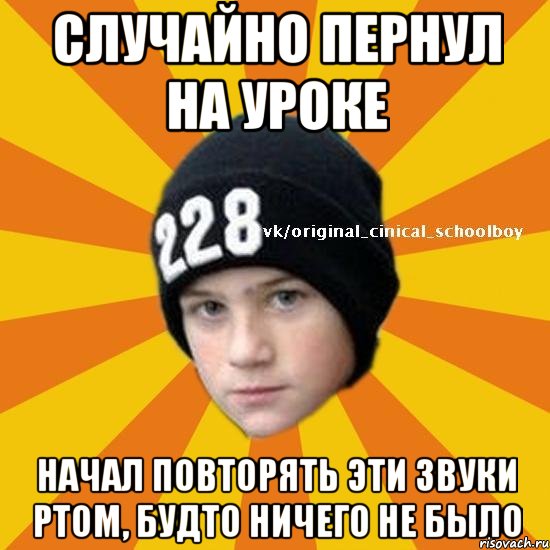 Случайно пернул на уроке начал повторять эти звуки ртом, будто ничего не было, Мем  Циничный школьник