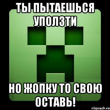 Ты пытаешься уползти но жопку то свою оставь!