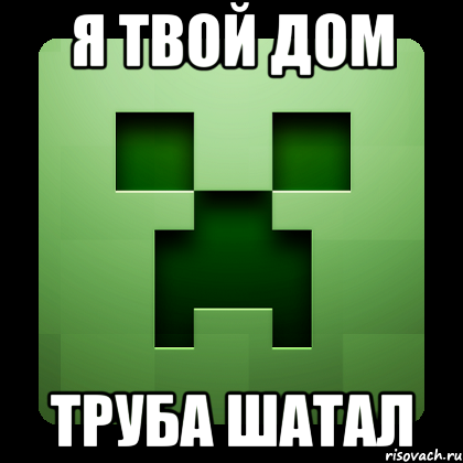 Я твой дом ТРУБА ШАТАЛ, Мем Creeper