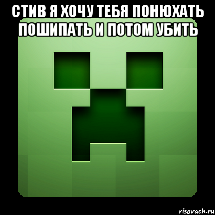 СТИВ Я ХОЧУ ТЕБЯ ПОНЮХАТЬ ПОШИПАТЬ И ПОТОМ УБИТЬ , Мем Creeper