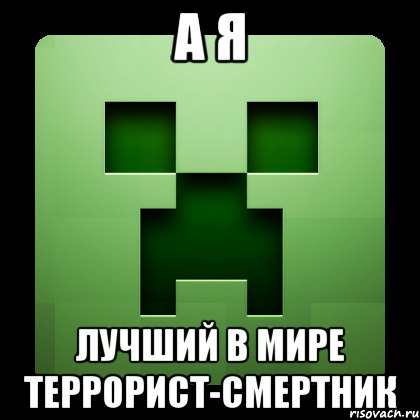 А Я ЛУЧШИЙ В МИРЕ ТЕРРОРИСТ-СМЕРТНИК, Мем Creeper