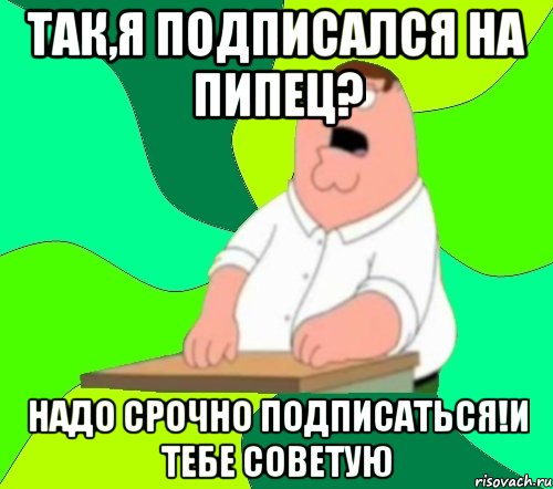 Так,я подписался на ПипеЦ? Надо срочно подписаться!И тебе советую, Мем  Да всем насрать (Гриффин)