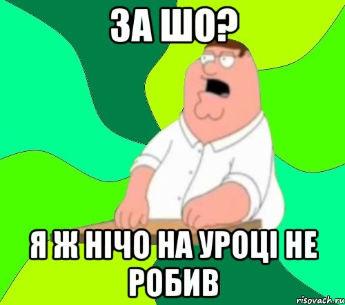 За шо? Я ж нічо на уроці не робив, Мем  Да всем насрать (Гриффин)