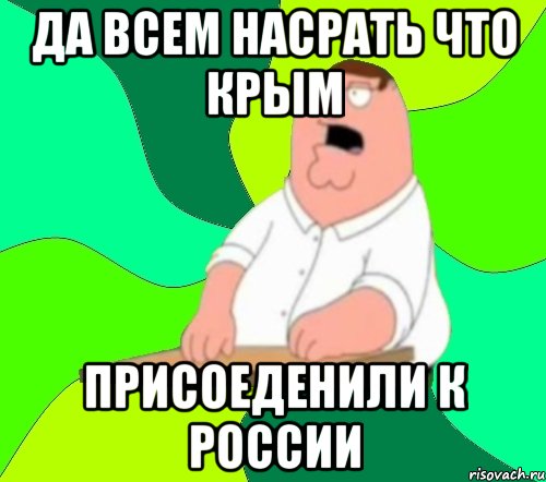 Да всем насрать что крым Присоеденили к россии, Мем  Да всем насрать (Гриффин)