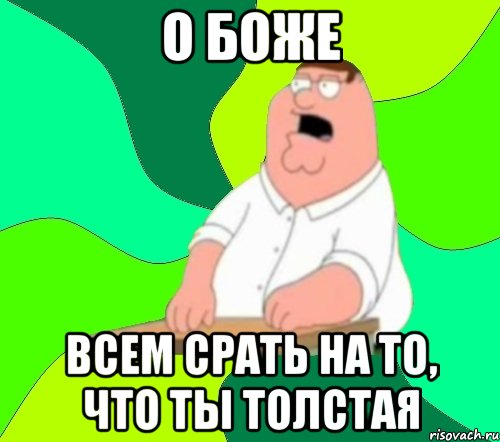 о боже всем срать на то, что ты толстая, Мем  Да всем насрать (Гриффин)