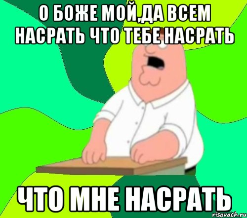 О боже мой,да всем насрать что тебе насрать Что мне насрать, Мем  Да всем насрать (Гриффин)