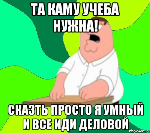 та каму учеба нужна! Сказть просто я умный и все иди деловой, Мем  Да всем насрать (Гриффин)