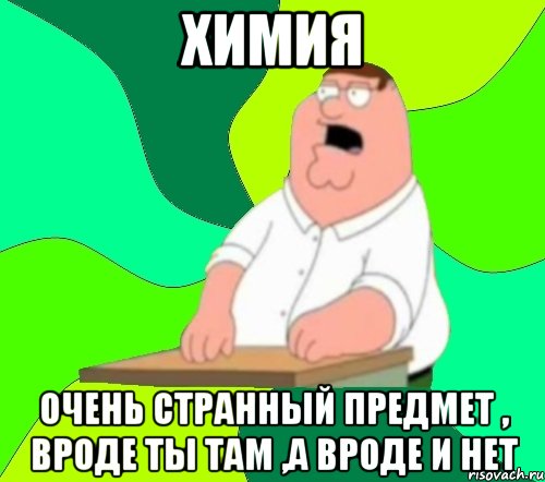 Химия Очень странный предмет , вроде ты там ,а вроде и нет, Мем  Да всем насрать (Гриффин)