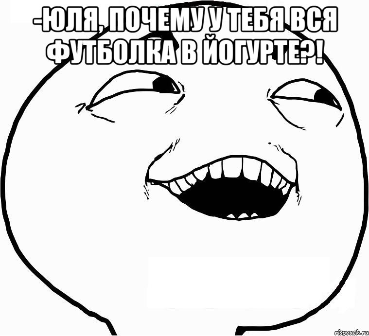 -Юля, почему у тебя вся футболка в йогурте?! , Мем Дааа