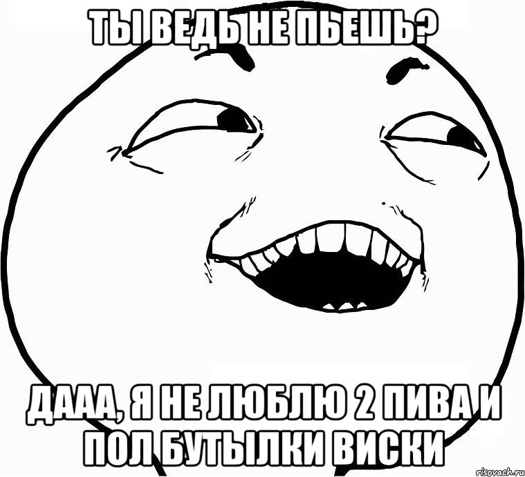 Ты ведь не пьешь? дааа, я не люблю 2 пива и пол бутылки виски, Мем Дааа