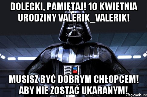 DOLECKI, pamiętaj! 10 kwietnia Urodziny VALERIK_VALERIK! Musisz być dobrym chłopcem! Aby nie zostać ukaranym!, Мем Дарт Вейдер