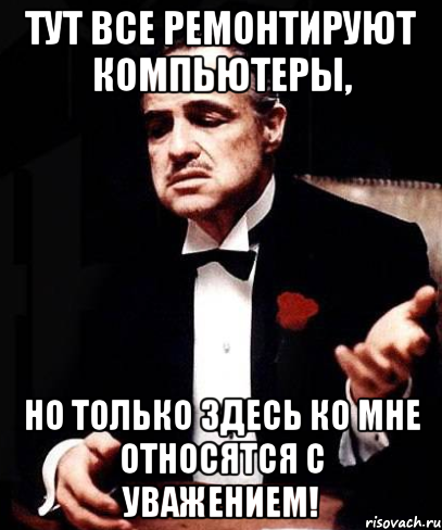 тут все ремонтируют компьютеры, но только здесь ко мне относятся с уважением!, Мем ты делаешь это без уважения