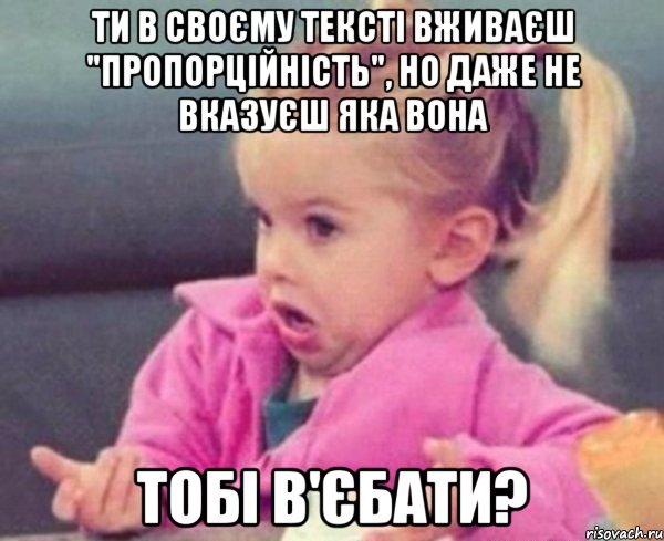 ти в своєму тексті вживаєш "пропорційність", но даже не вказуєш яка вона тобі в'єбати?, Мем  Ты говоришь (девочка возмущается)