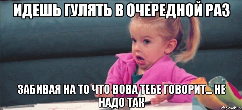 идешь гулять в очередной раз забивая на то что Вова тебе говорит... не надо так, Мем  Ты говоришь (девочка возмущается)