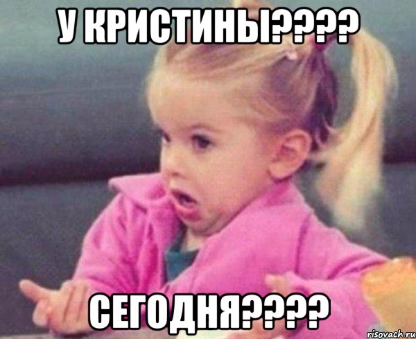 У КРИСТИНЫ???? СЕГОДНЯ????, Мем  Ты говоришь (девочка возмущается)