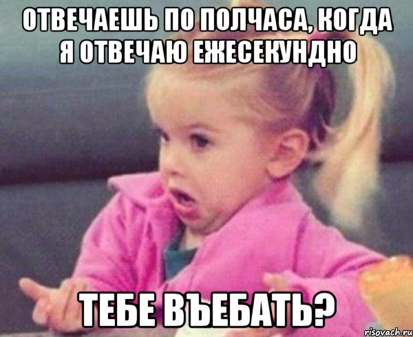 Отвечаешь по полчаса, когда я отвечаю ежесекундно Тебе въебать?, Мем  Ты говоришь (девочка возмущается)