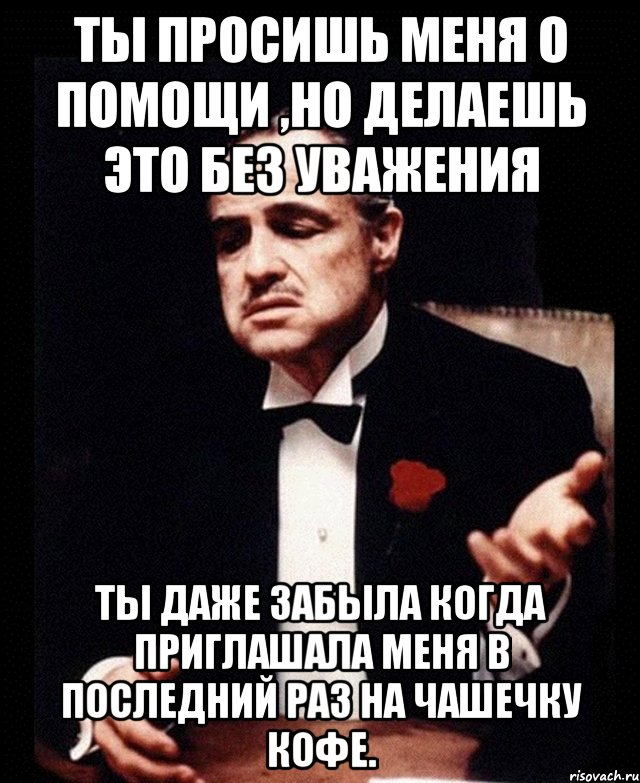 Ты просишь меня о помощи ,но делаешь это без уважения Ты даже забыла когда приглашала меня в последний раз на чашечку кофе., Мем ты делаешь это без уважения