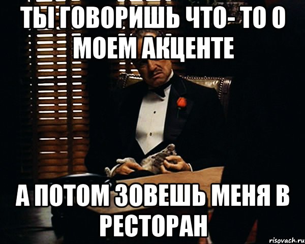 Ты говоришь что- то о моем акценте а потом зовешь меня в ресторан, Мем Дон Вито Корлеоне