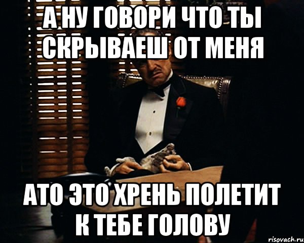 А ну говори что ты скрываеш от меня Ато это хрень полетит к тебе голову, Мем Дон Вито Корлеоне