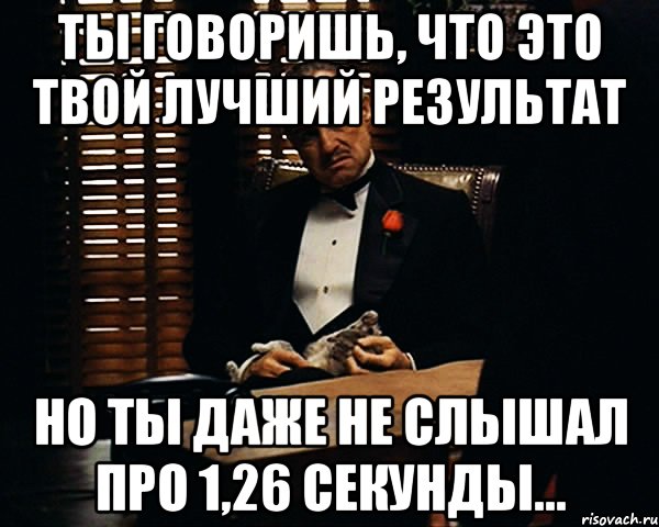 Ты говоришь, что это твой лучший результат но ты даже не слышал про 1,26 секунды..., Мем Дон Вито Корлеоне