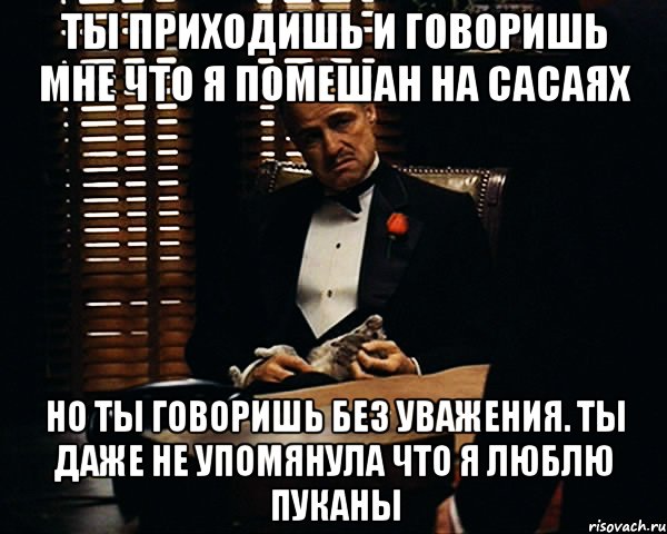 ТЫ ПРИХОДИШЬ И ГОВОРИШЬ МНЕ ЧТО Я ПОМЕШАН НА САСАЯХ НО ТЫ ГОВОРИШЬ БЕЗ УВАЖЕНИЯ. ТЫ ДАЖЕ НЕ УПОМЯНУЛА ЧТО Я ЛЮБЛЮ ПУКАНЫ, Мем Дон Вито Корлеоне