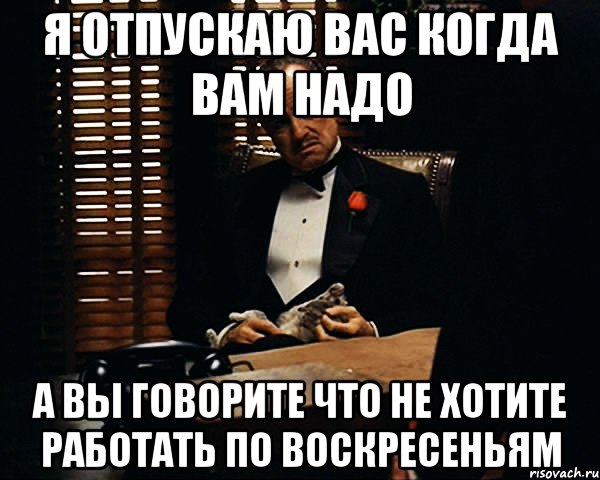 Я отпускаю вас когда вам надо А вы говорите что не хотите работать по воскресеньям, Мем Дон Вито Корлеоне