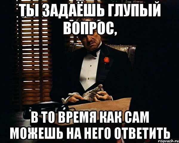 Ты задаёшь глупый вопрос, в то время как сам можешь на него ответить, Мем Дон Вито Корлеоне