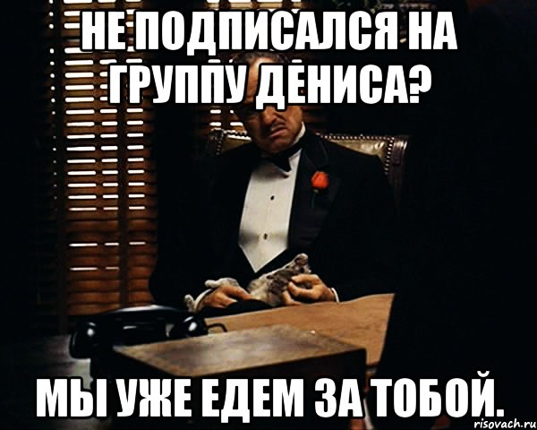 НЕ ПОДПИСАЛСЯ НА ГРУППУ ДЕНИСА? МЫ УЖЕ ЕДЕМ ЗА ТОБОЙ., Мем Дон Вито Корлеоне