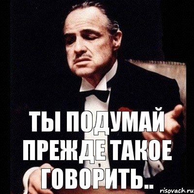 ты ПОДУМАЙ ПРЕЖДЕ ТАКОЕ ГОВОРИТЬ..