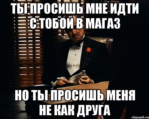 ты просишь мне идти с тобой в магаз но ты просишь меня не как друга, Мем Дон Вито Корлеоне