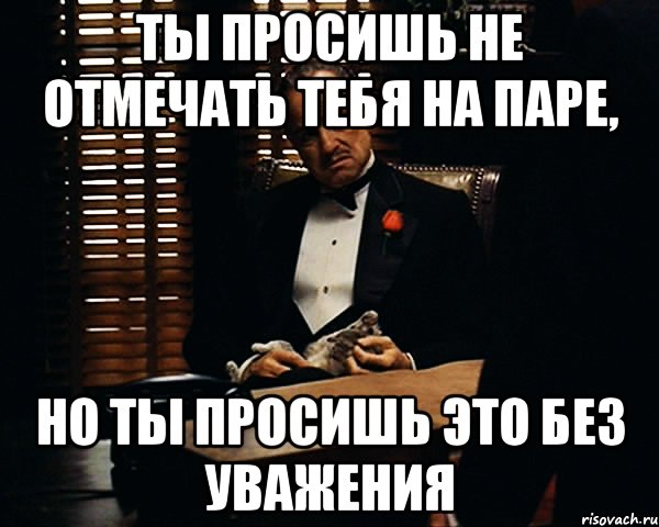 Ты просишь не отмечать тебя на паре, но ты просишь это без уважения, Мем Дон Вито Корлеоне